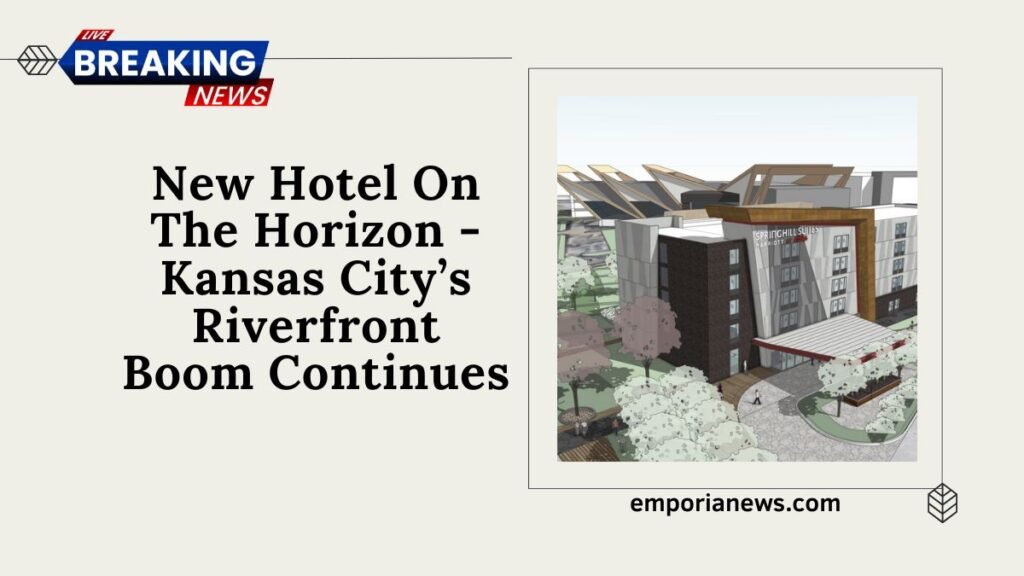 New Hotel On The Horizon - Kansas City’s Riverfront Boom Continues