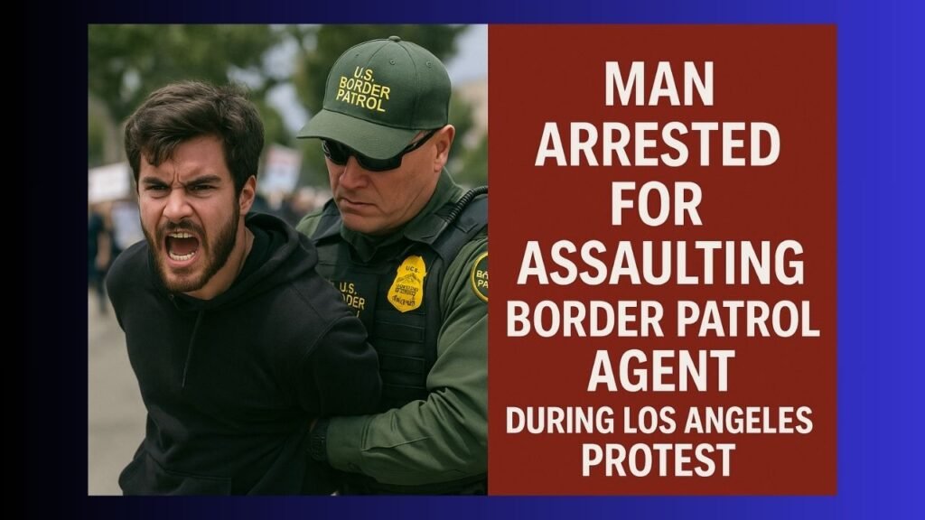 Man Arrested for Assaulting Border Patrol Agent During Los Angeles Protest
