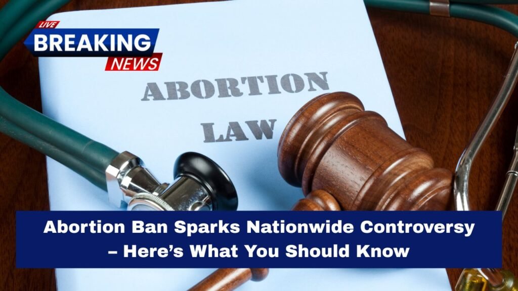 Abortion Ban Sparks Nationwide Controversy – Here’s What You Should Know