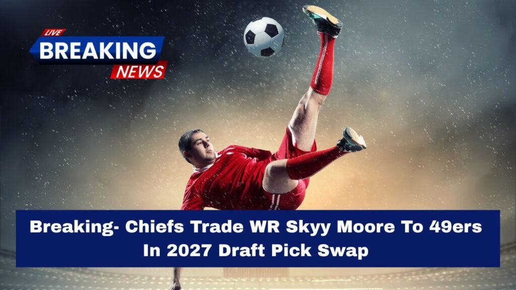 Breaking- Chiefs Trade WR Skyy Moore To 49ers In 2027 Draft Pick Swap