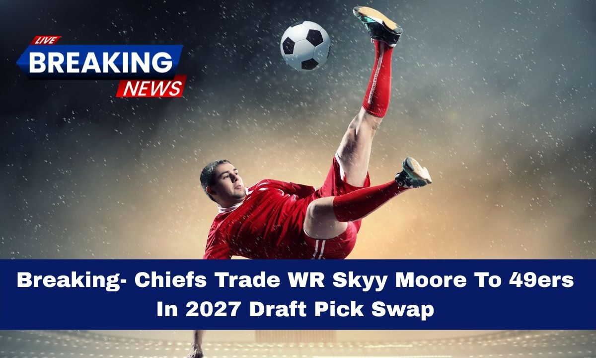 Breaking- Chiefs Trade WR Skyy Moore To 49ers In 2027 Draft Pick Swap