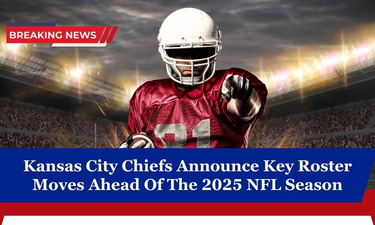 Kansas City Chiefs Announce Key Roster Moves Ahead Of The 2025 NFL Season