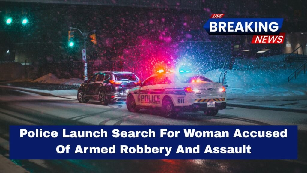 Police Launch Search For Woman Accused Of Armed Robbery And Assault