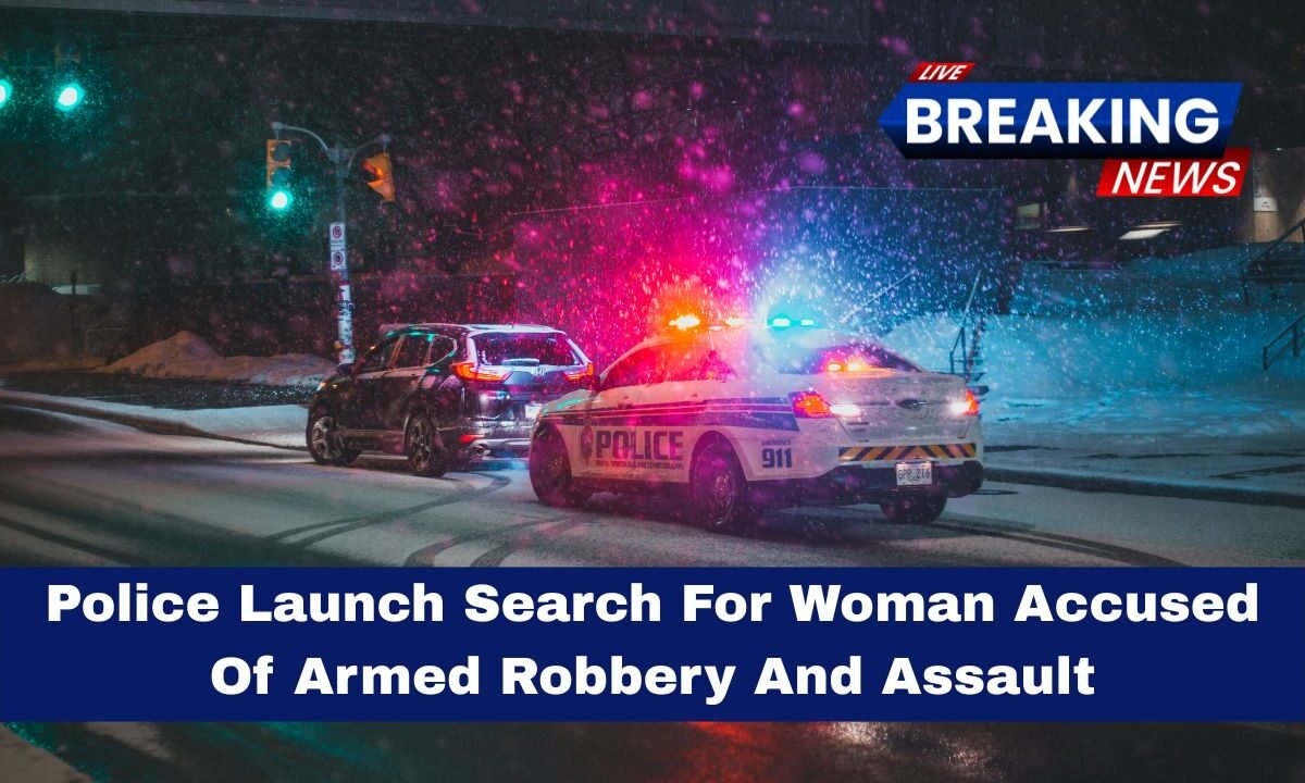 Police Launch Search For Woman Accused Of Armed Robbery And Assault