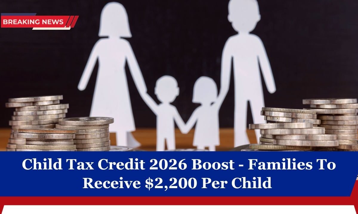 Child Tax Credit 2026 Boost - Families To Receive $2,200 Per Child 