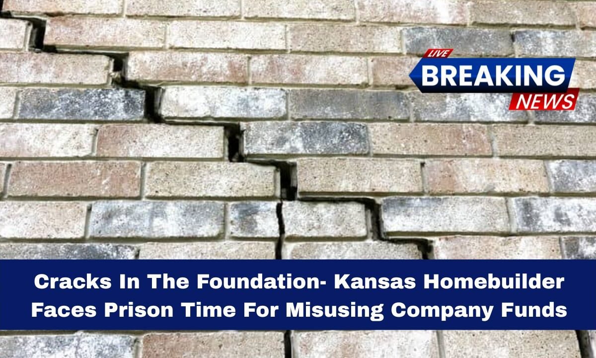Cracks In The Foundation- Kansas Homebuilder Faces Prison Time For Misusing Company Funds
