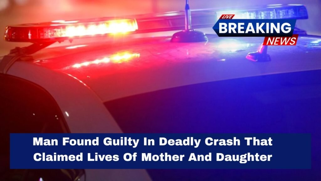 Man Found Guilty In Deadly Crash That Claimed Lives Of Mother And Daughter