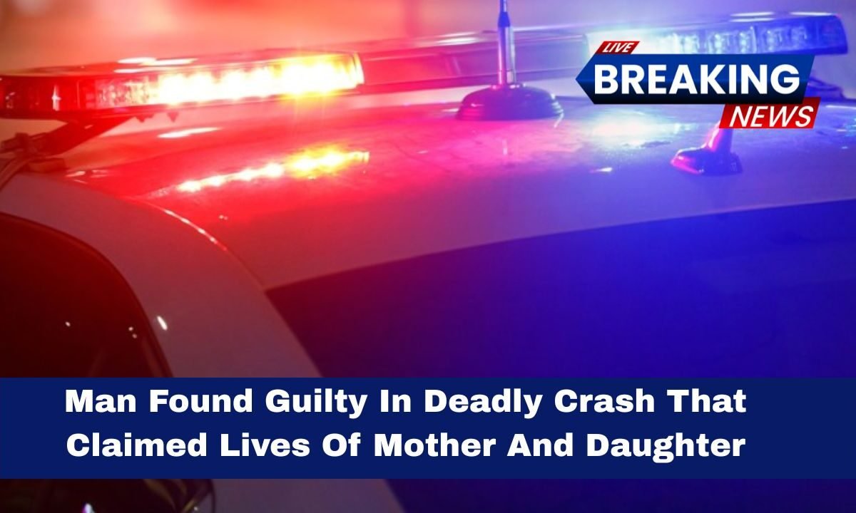 Man Found Guilty In Deadly Crash That Claimed Lives Of Mother And Daughter