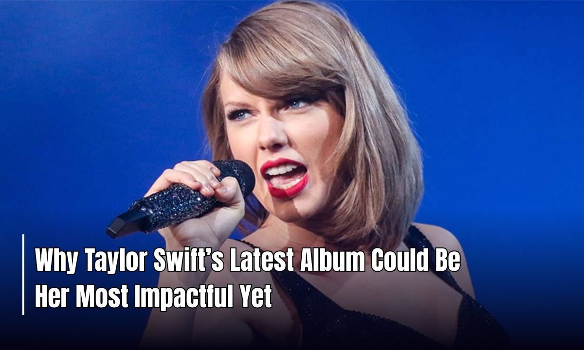 Why Taylor Swift’s Latest Album Could Be Her Most Impactful Yet