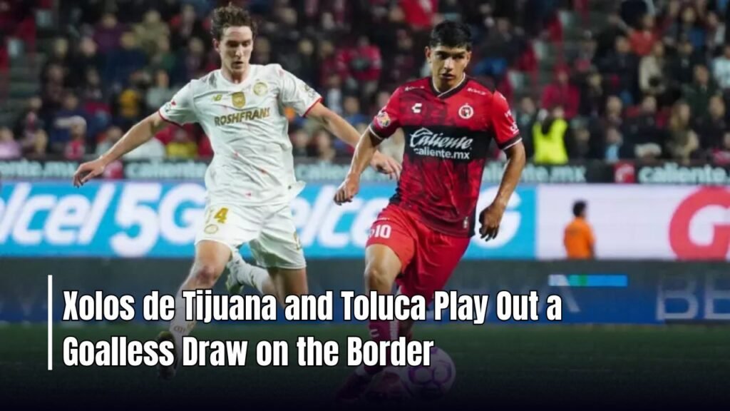 Xolos de Tijuana and Toluca Play Out a Goalless Draw on the Border