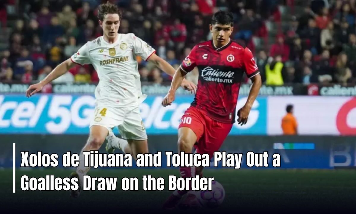 Xolos de Tijuana and Toluca Play Out a Goalless Draw on the Border