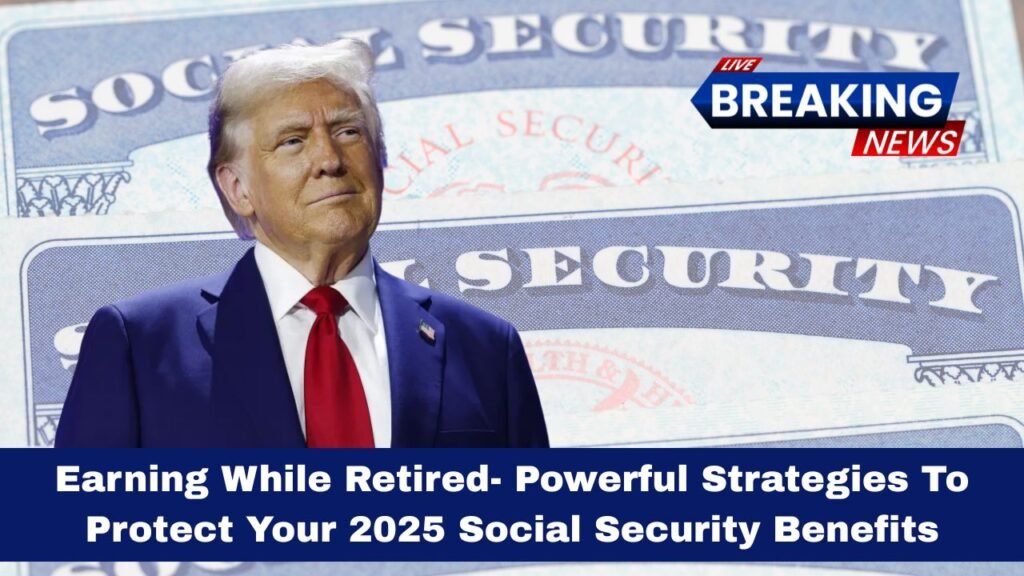 Earning While Retired- Powerful Strategies To Protect Your 2025 Social Security Benefits