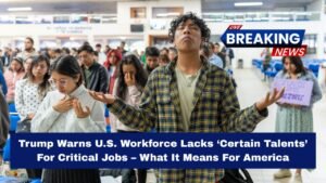 Trump Warns U.S. Workforce Lacks ‘Certain Talents’ For Critical Jobs – What It Means For America
