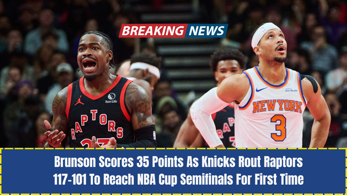 Brunson Scores 35 Points As Knicks Rout Raptors 117-101 To Reach NBA Cup Semifinals For First Time