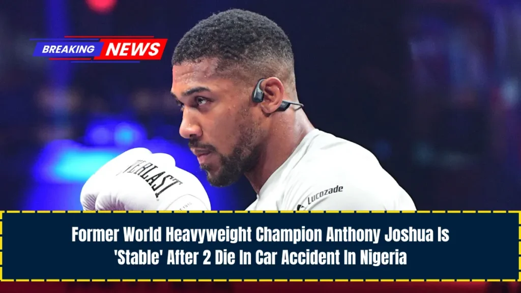 Former World Heavyweight Champion Anthony Joshua Is 'Stable' After 2 Die In Car Accident In Nigeria