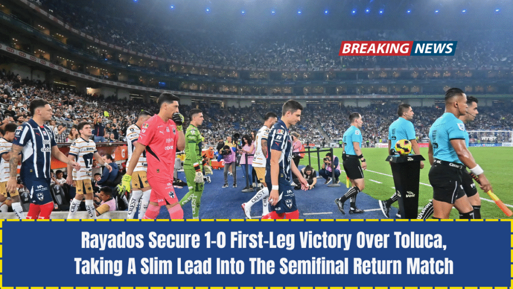 Rayados Secure 1–0 First-Leg Victory Over Toluca, Taking A Slim Lead Into The Semifinal Return Match
