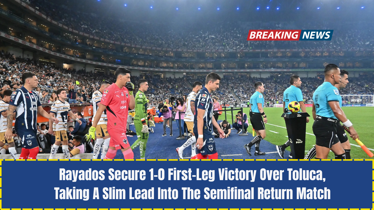 Rayados Secure 1–0 First-Leg Victory Over Toluca, Taking A Slim Lead Into The Semifinal Return Match