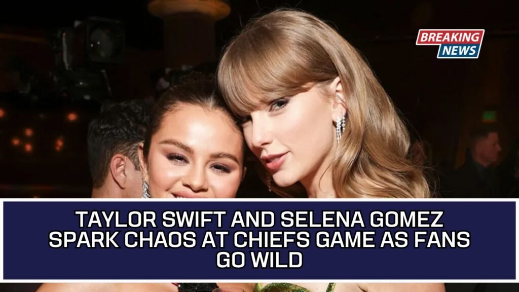 Taylor Swift And Selena Gomez Spark Chaos At Chiefs Game As Fans Go Wild