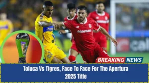 Toluca Vs Tigres, Face To Face For The Apertura 2025 Title