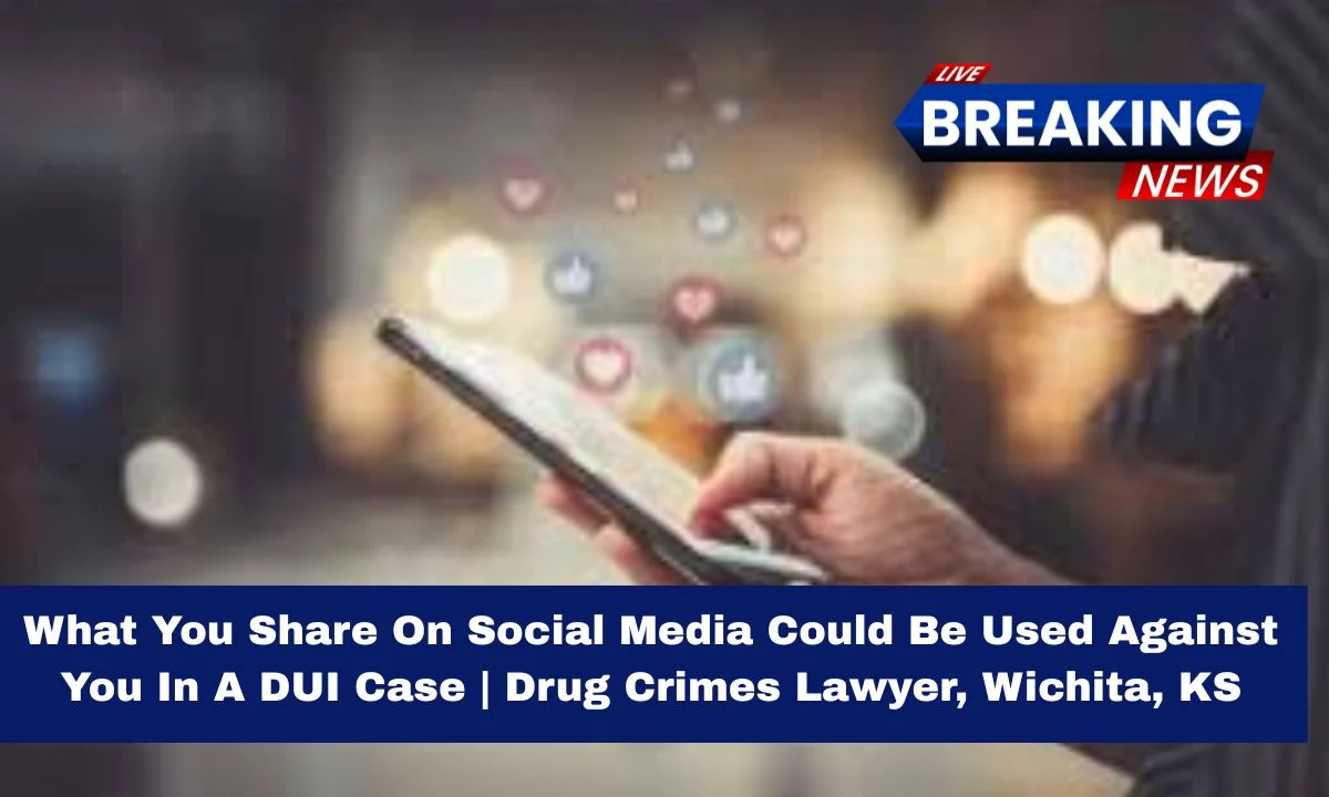 What You Share On Social Media Could Be Used Against You In A DUI Case | Drug Crimes Lawyer, Wichita, KS