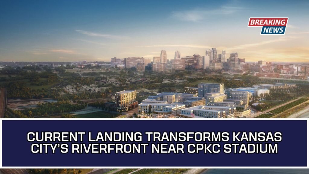 Current Landing Transforms Kansas City’s Riverfront Near CPKC Stadium