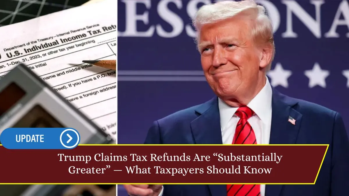 Trump Claims Tax Refunds Are “Substantially Greater” — What Taxpayers Should Know
